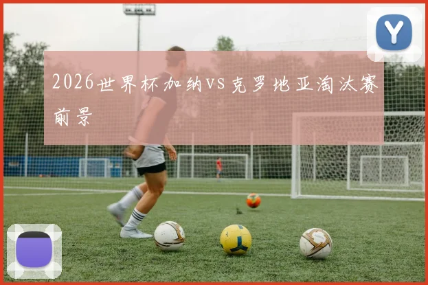 2026世界杯加纳vs克罗地亚淘汰赛前景