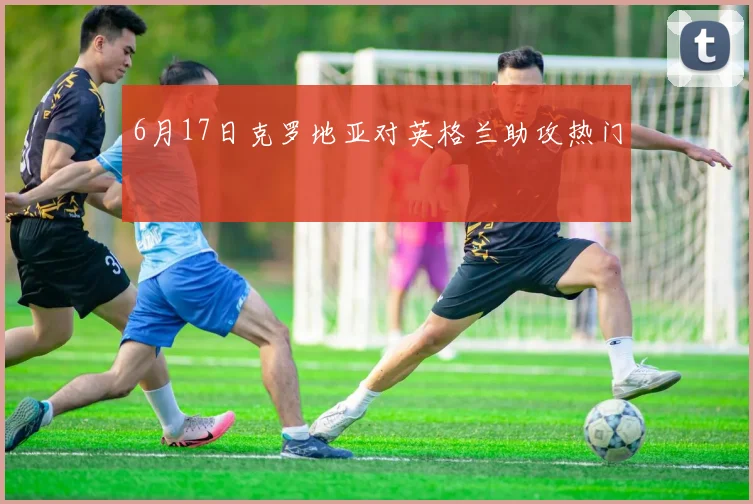 6月17日克罗地亚对英格兰助攻热门
