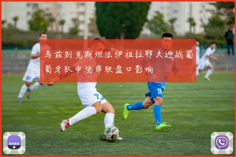 乌兹别克斯坦法伊祖拉耶夫迎战葡萄牙队中场串联盘口影响