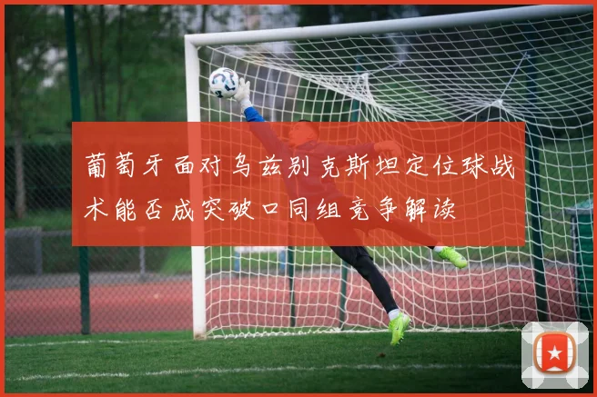 葡萄牙面对乌兹别克斯坦定位球战术能否成突破口同组竞争解读