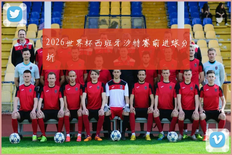2026世界杯西班牙沙特赛前进球分析