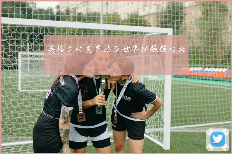 英格兰对克罗地亚世界杯强强对话