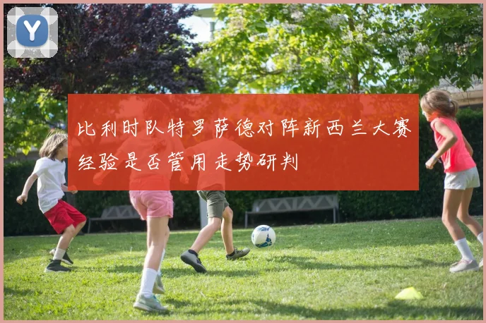 比利时队特罗萨德对阵新西兰大赛经验是否管用走势研判
