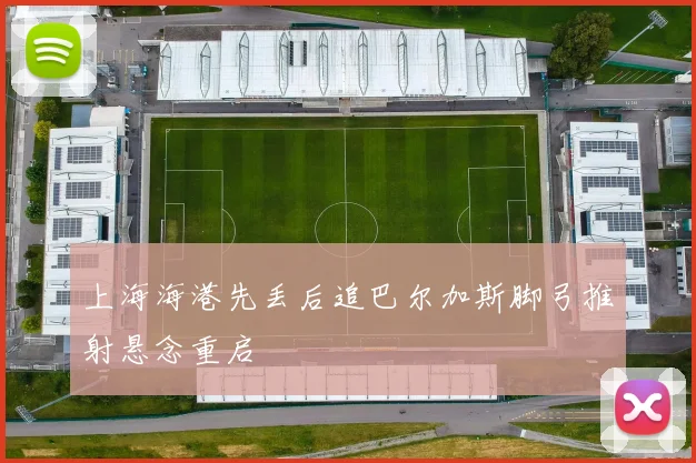 上海海港先丢后追巴尔加斯脚弓推射悬念重启
