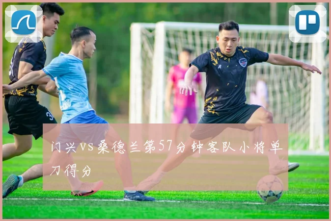 门兴vs桑德兰第57分钟客队小将单刀得分