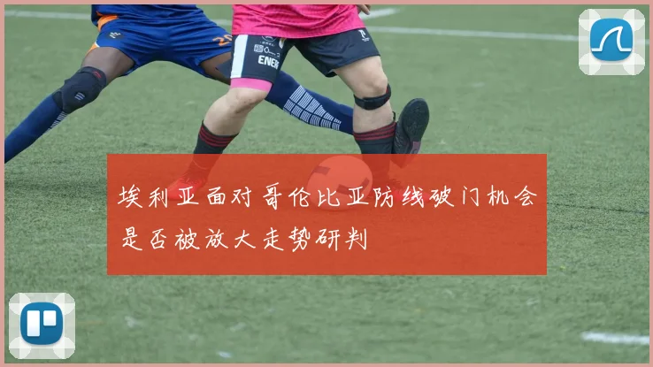 埃利亚面对哥伦比亚防线破门机会是否被放大走势研判