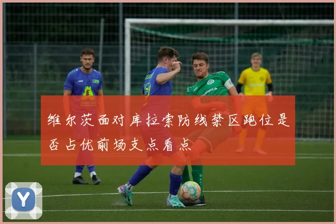 维尔茨面对库拉索防线禁区跑位是否占优前场支点看点