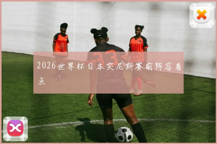 2026世界杯日本突尼斯赛前阵容看点