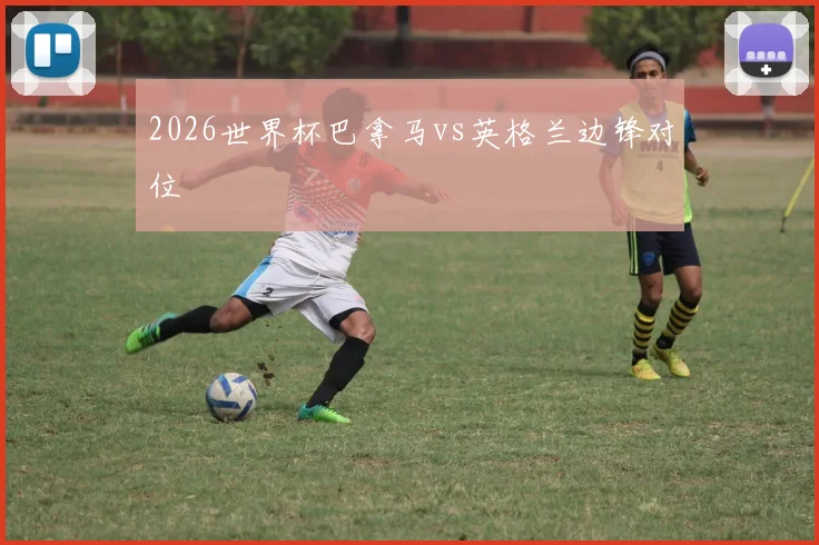 2026世界杯巴拿马vs英格兰边锋对位