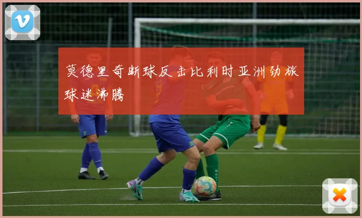 莫德里奇断球反击比利时亚洲劲旅球迷沸腾