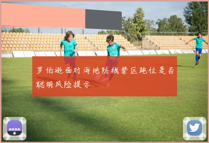 罗伯逊面对海地防线禁区跑位是否聪明风险提示