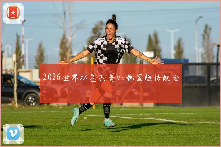 2026世界杯墨西哥vs韩国短传配合