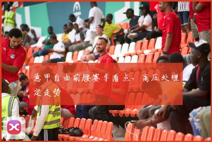 意甲自由前腰赛季看点,高压处理定走势