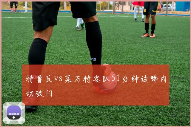 特鲁瓦vs莱万特客队51分钟边锋内切破门