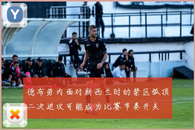 德布劳内面对新西兰时的禁区弧顶二次进攻可能成为比赛节奏开关