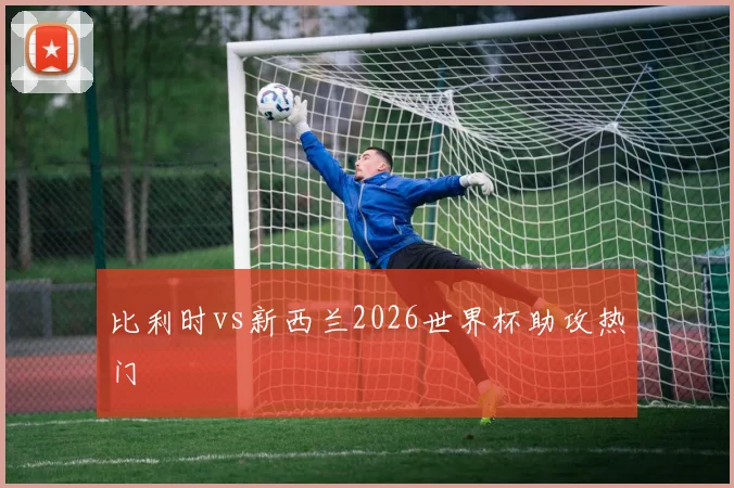 比利时vs新西兰2026世界杯助攻热门