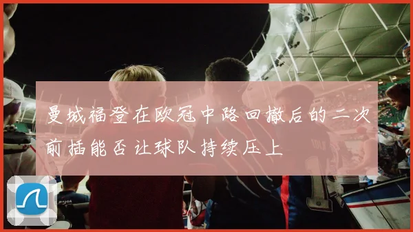 曼城福登在欧冠中路回撤后的二次前插能否让球队持续压上