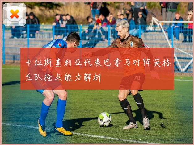 卡拉斯基利亚代表巴拿马对阵英格兰队抢点能力解析