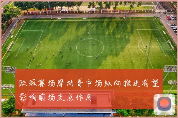 欧冠赛场摩纳哥中场纵向推进有望影响前场支点作用