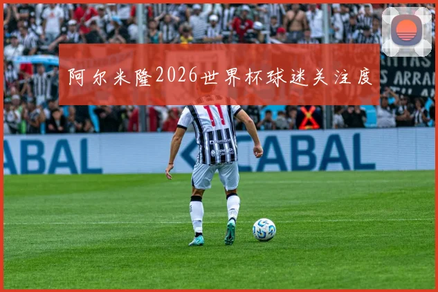 阿尔米隆2026世界杯球迷关注度