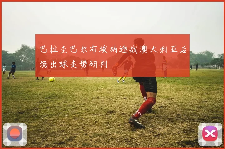 巴拉圭巴尔布埃纳迎战澳大利亚后场出球走势研判
