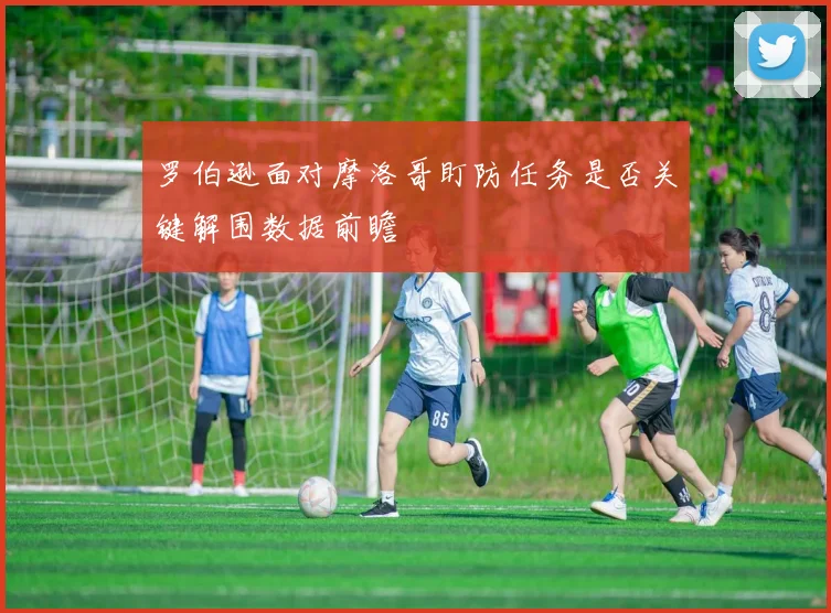 罗伯逊面对摩洛哥盯防任务是否关键解围数据前瞻