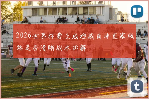 2026世界杯曹圭成迎战南非直塞线路是否清晰战术拆解