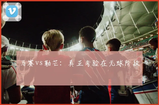 马赛vs勒芒：真正考验在无球阶段