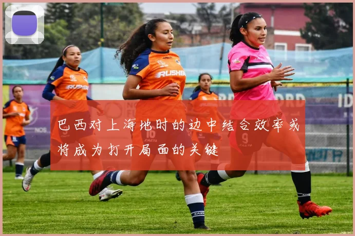 巴西对上海地时的边中结合效率或将成为打开局面的关键