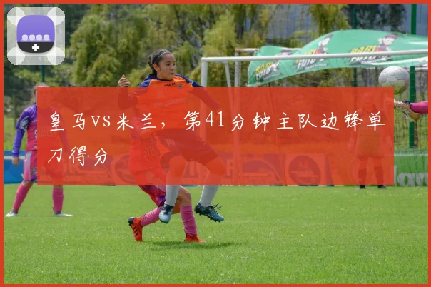 皇马vs米兰,第41分钟主队边锋单刀得分