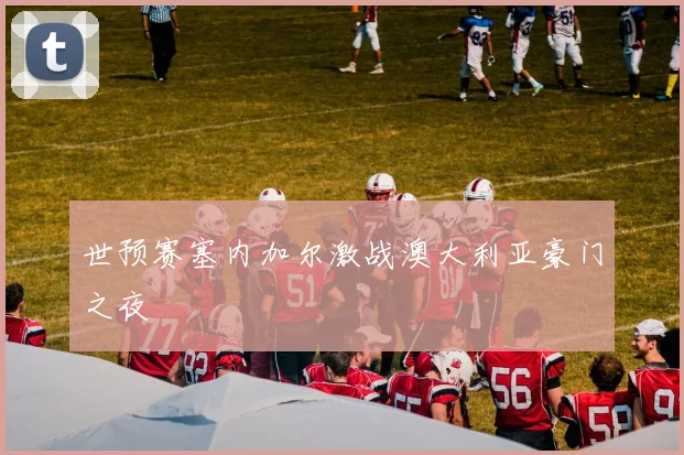 世预赛塞内加尔激战澳大利亚豪门之夜