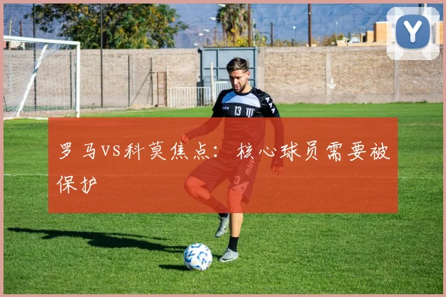罗马vs科莫焦点:核心球员需要被保护