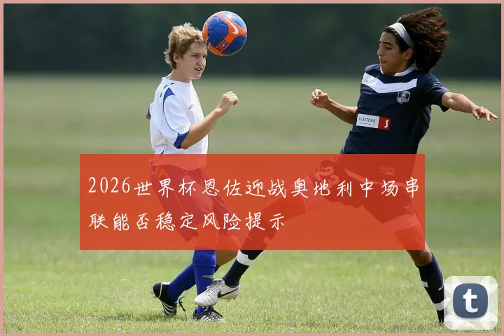 2026世界杯恩佐迎战奥地利中场串联能否稳定风险提示