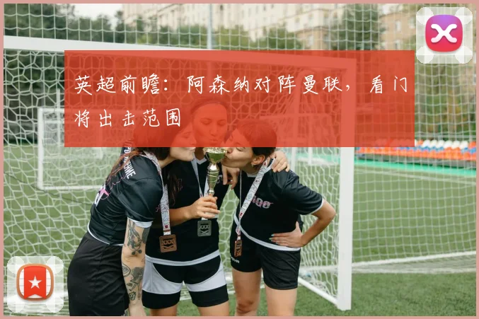 英超前瞻:阿森纳对阵曼联,看门将出击范围