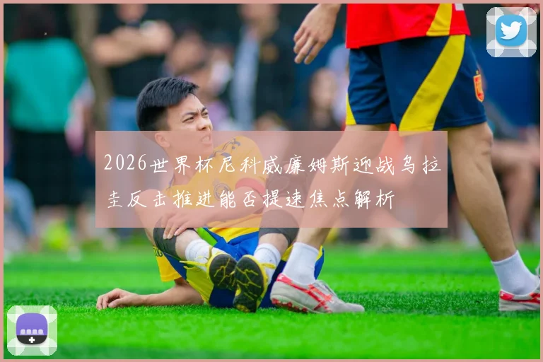 2026世界杯尼科威廉姆斯迎战乌拉圭反击推进能否提速焦点解析